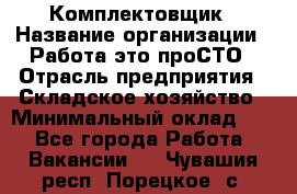 Комплектовщик › Название организации ­ Работа-это проСТО › Отрасль предприятия ­ Складское хозяйство › Минимальный оклад ­ 1 - Все города Работа » Вакансии   . Чувашия респ.,Порецкое. с.